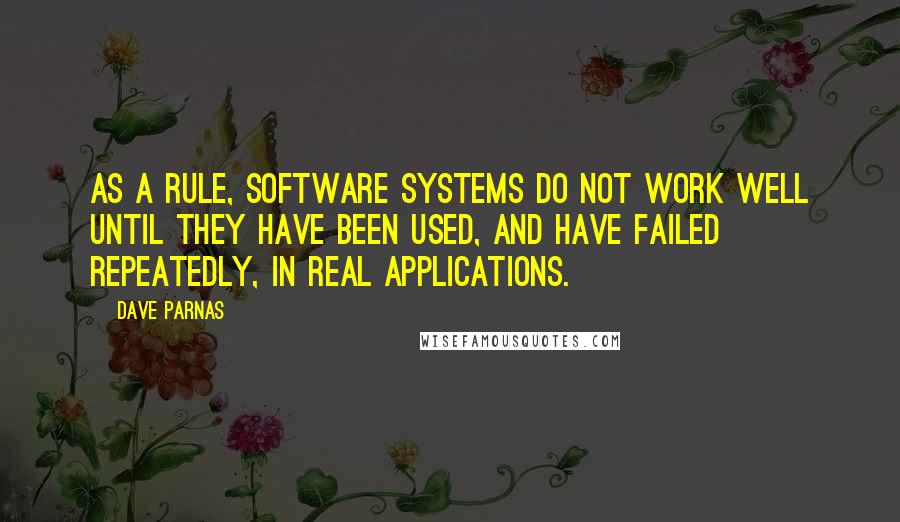 Dave Parnas Quotes: As a rule, software systems do not work well until they have been used, and have failed repeatedly, in real applications.