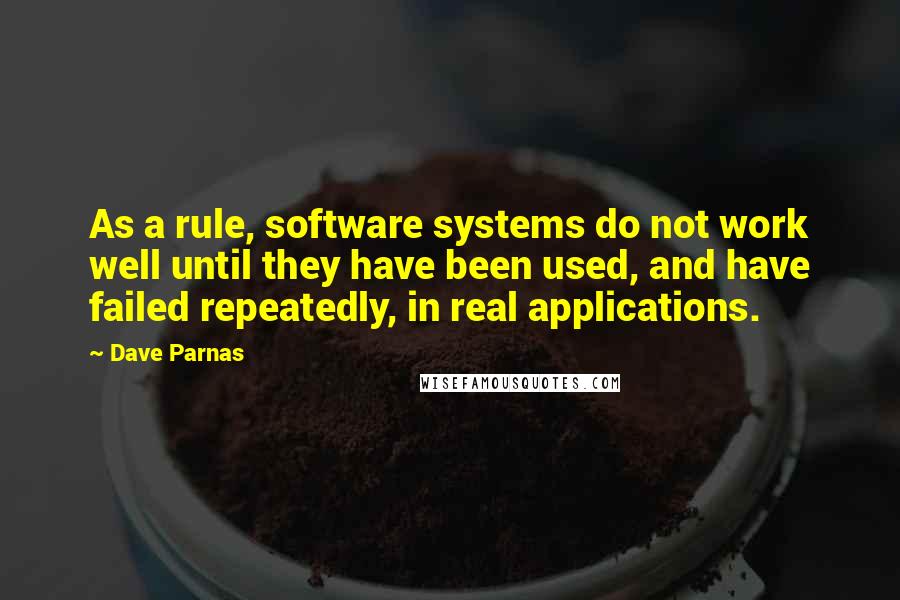 Dave Parnas Quotes: As a rule, software systems do not work well until they have been used, and have failed repeatedly, in real applications.