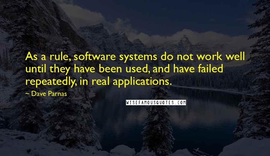 Dave Parnas Quotes: As a rule, software systems do not work well until they have been used, and have failed repeatedly, in real applications.