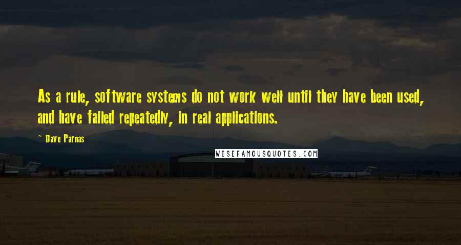 Dave Parnas Quotes: As a rule, software systems do not work well until they have been used, and have failed repeatedly, in real applications.