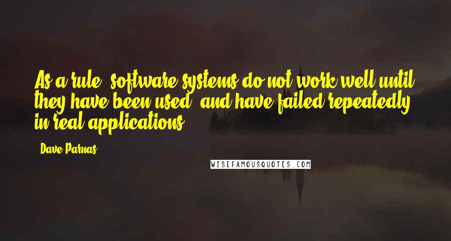 Dave Parnas Quotes: As a rule, software systems do not work well until they have been used, and have failed repeatedly, in real applications.