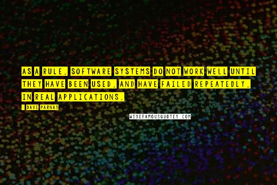 Dave Parnas Quotes: As a rule, software systems do not work well until they have been used, and have failed repeatedly, in real applications.