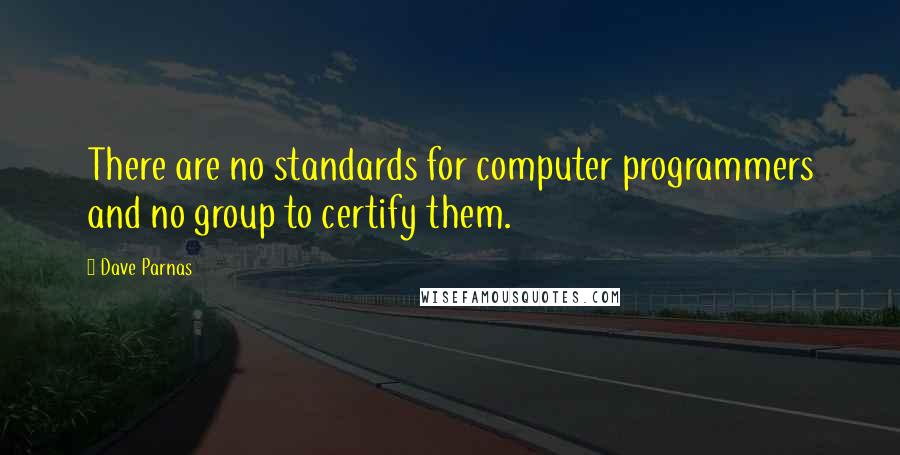 Dave Parnas Quotes: There are no standards for computer programmers and no group to certify them.