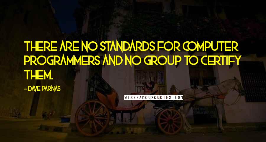 Dave Parnas Quotes: There are no standards for computer programmers and no group to certify them.