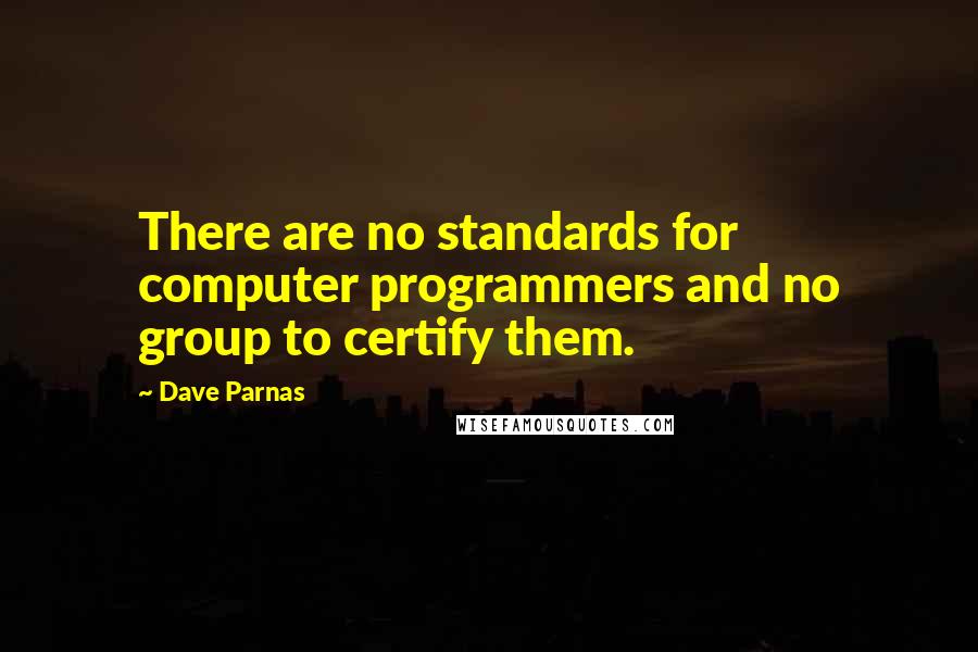 Dave Parnas Quotes: There are no standards for computer programmers and no group to certify them.