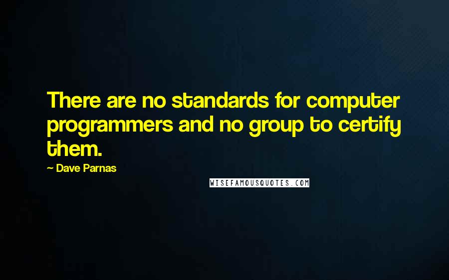 Dave Parnas Quotes: There are no standards for computer programmers and no group to certify them.