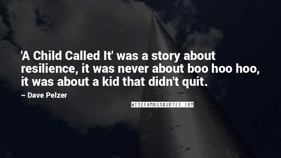 Dave Pelzer Quotes: 'A Child Called It' was a story about resilience, it was never about boo hoo hoo, it was about a kid that didn't quit.