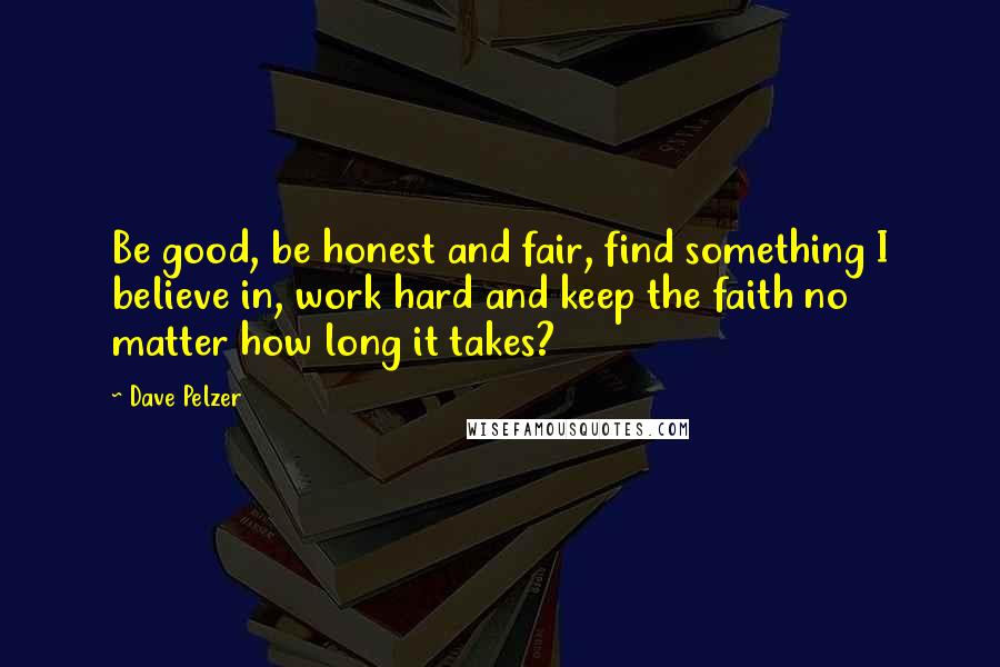 Dave Pelzer Quotes: Be good, be honest and fair, find something I believe in, work hard and keep the faith no matter how long it takes?