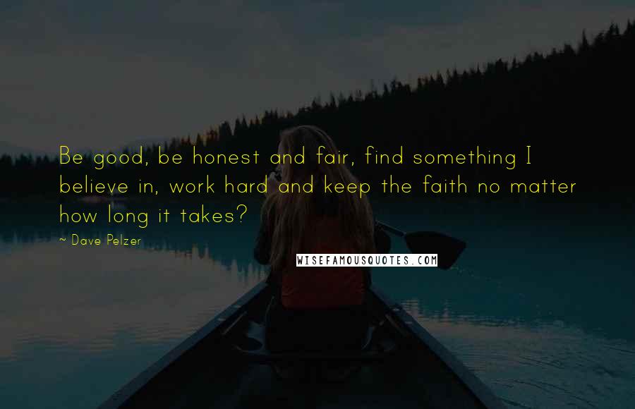 Dave Pelzer Quotes: Be good, be honest and fair, find something I believe in, work hard and keep the faith no matter how long it takes?