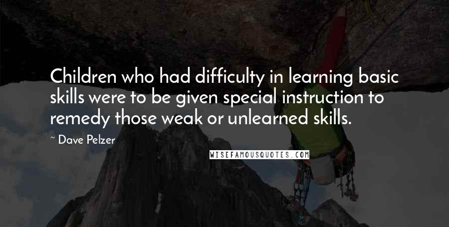 Dave Pelzer Quotes: Children who had difficulty in learning basic skills were to be given special instruction to remedy those weak or unlearned skills.