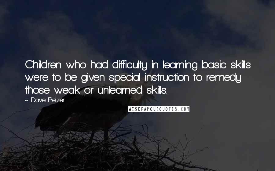 Dave Pelzer Quotes: Children who had difficulty in learning basic skills were to be given special instruction to remedy those weak or unlearned skills.