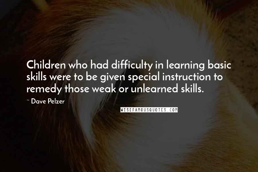 Dave Pelzer Quotes: Children who had difficulty in learning basic skills were to be given special instruction to remedy those weak or unlearned skills.