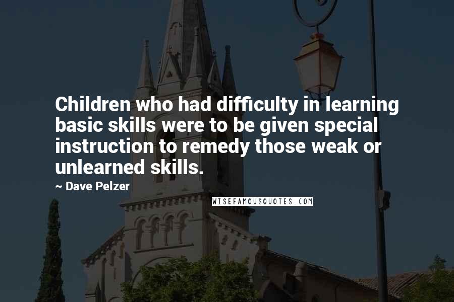 Dave Pelzer Quotes: Children who had difficulty in learning basic skills were to be given special instruction to remedy those weak or unlearned skills.