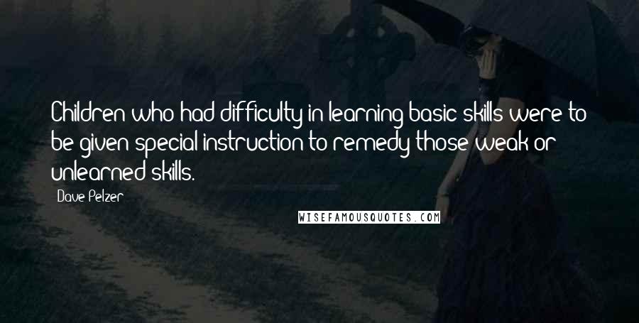 Dave Pelzer Quotes: Children who had difficulty in learning basic skills were to be given special instruction to remedy those weak or unlearned skills.