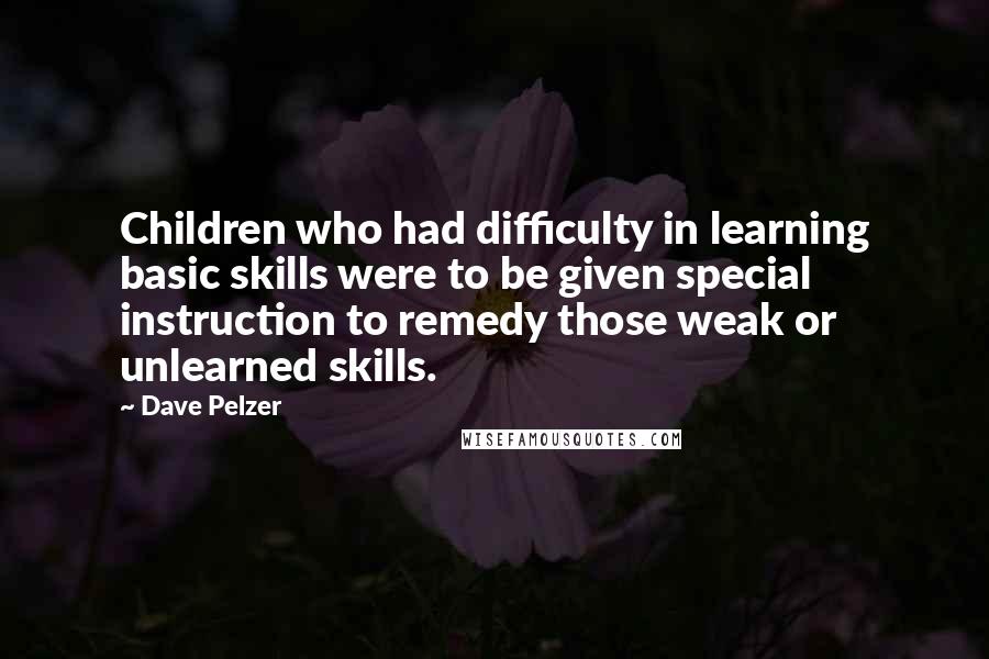 Dave Pelzer Quotes: Children who had difficulty in learning basic skills were to be given special instruction to remedy those weak or unlearned skills.