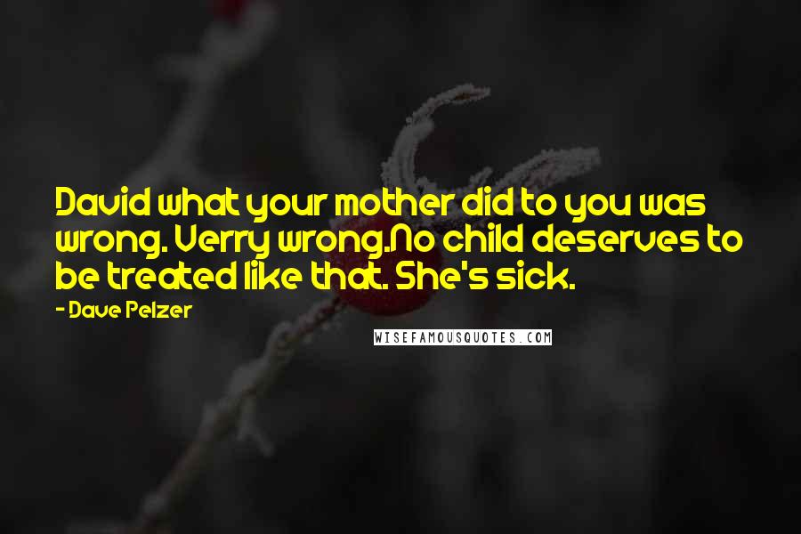 Dave Pelzer Quotes: David what your mother did to you was wrong. Verry wrong.No child deserves to be treated like that. She's sick.