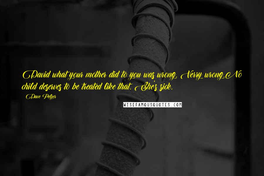 Dave Pelzer Quotes: David what your mother did to you was wrong. Verry wrong.No child deserves to be treated like that. She's sick.