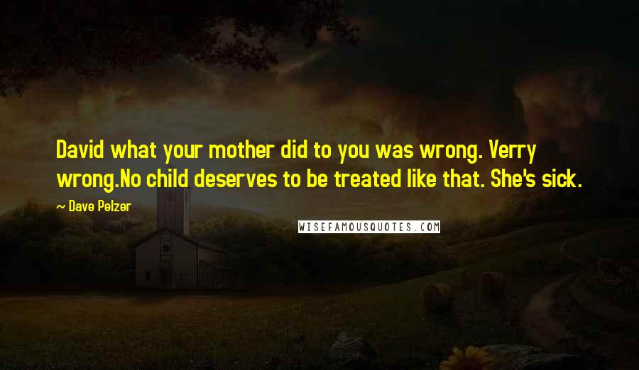 Dave Pelzer Quotes: David what your mother did to you was wrong. Verry wrong.No child deserves to be treated like that. She's sick.