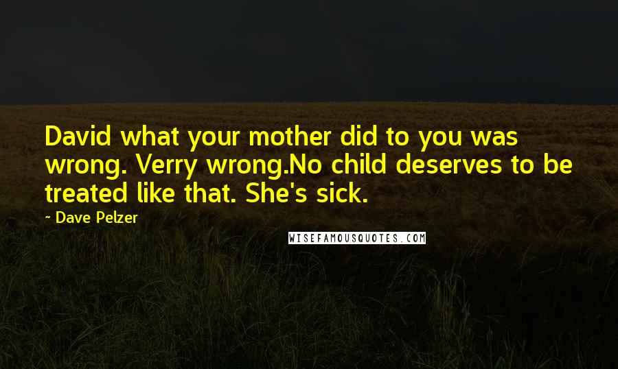 Dave Pelzer Quotes: David what your mother did to you was wrong. Verry wrong.No child deserves to be treated like that. She's sick.