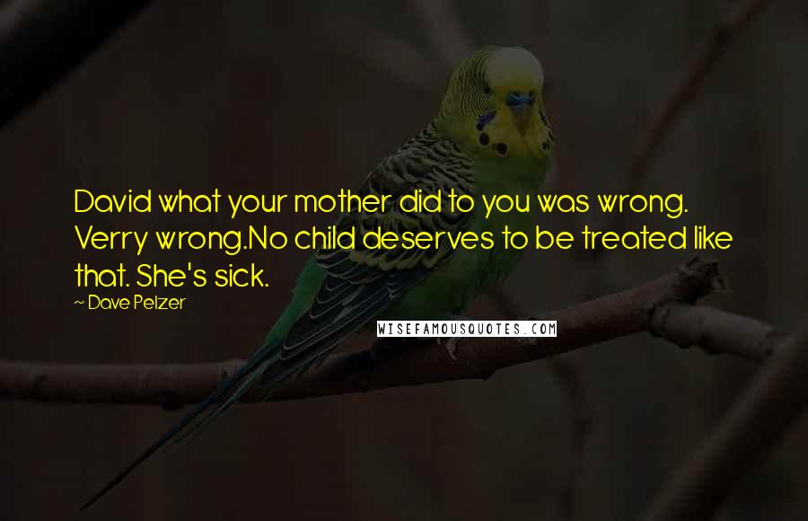 Dave Pelzer Quotes: David what your mother did to you was wrong. Verry wrong.No child deserves to be treated like that. She's sick.