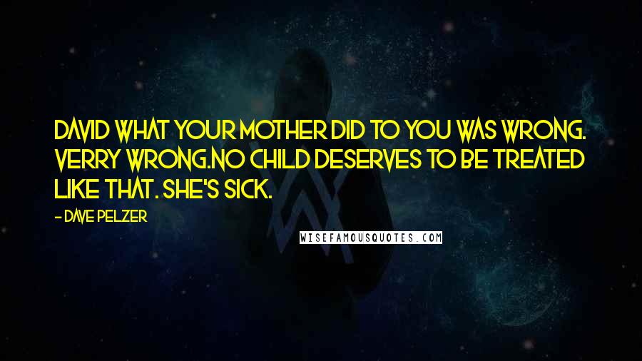 Dave Pelzer Quotes: David what your mother did to you was wrong. Verry wrong.No child deserves to be treated like that. She's sick.