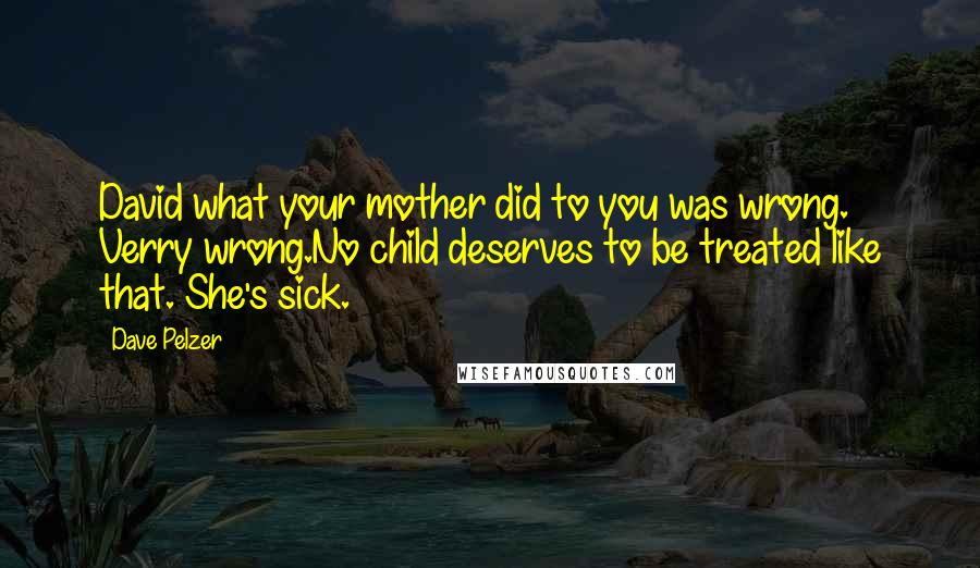 Dave Pelzer Quotes: David what your mother did to you was wrong. Verry wrong.No child deserves to be treated like that. She's sick.