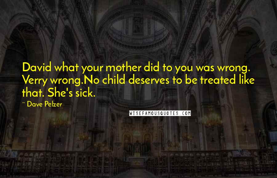 Dave Pelzer Quotes: David what your mother did to you was wrong. Verry wrong.No child deserves to be treated like that. She's sick.