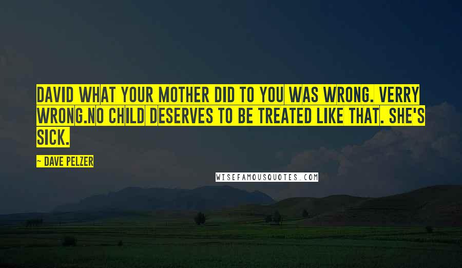 Dave Pelzer Quotes: David what your mother did to you was wrong. Verry wrong.No child deserves to be treated like that. She's sick.