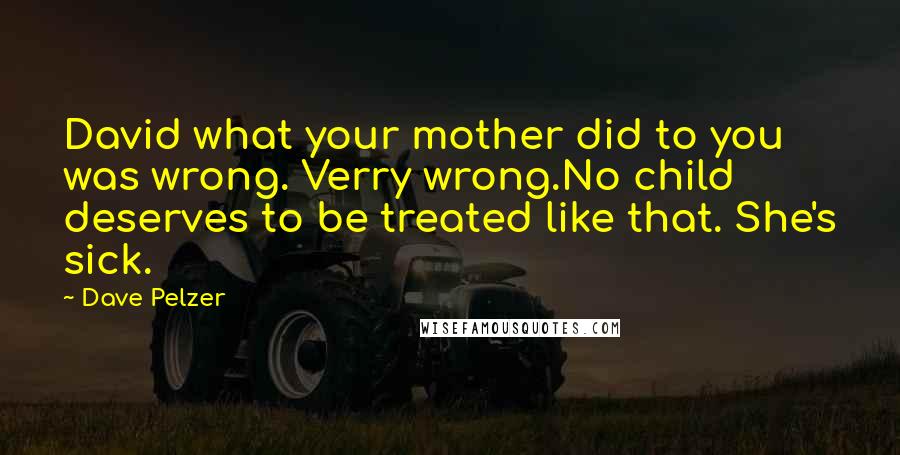 Dave Pelzer Quotes: David what your mother did to you was wrong. Verry wrong.No child deserves to be treated like that. She's sick.