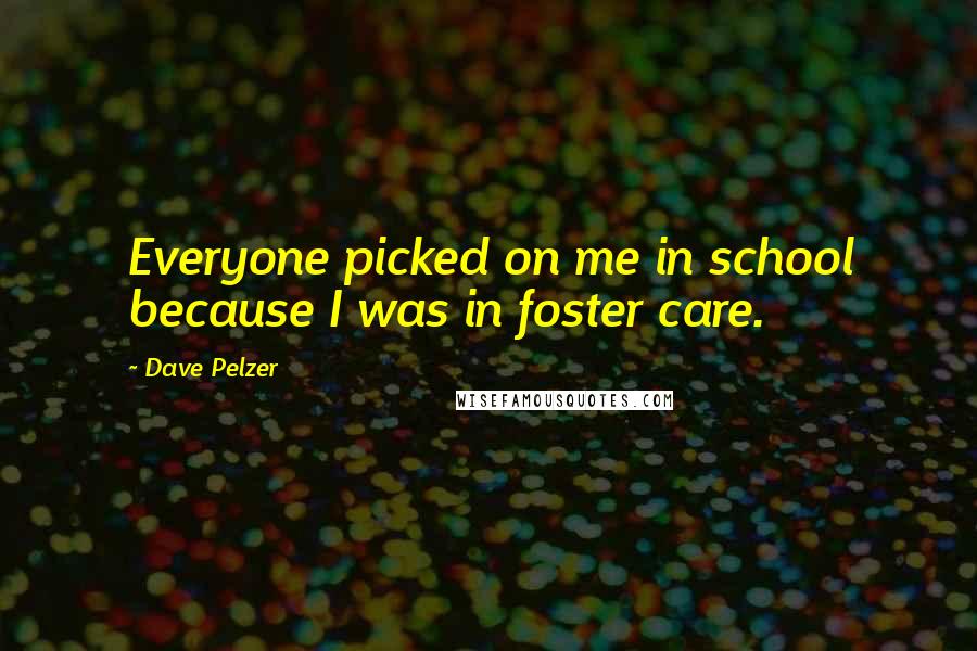Dave Pelzer Quotes: Everyone picked on me in school because I was in foster care.