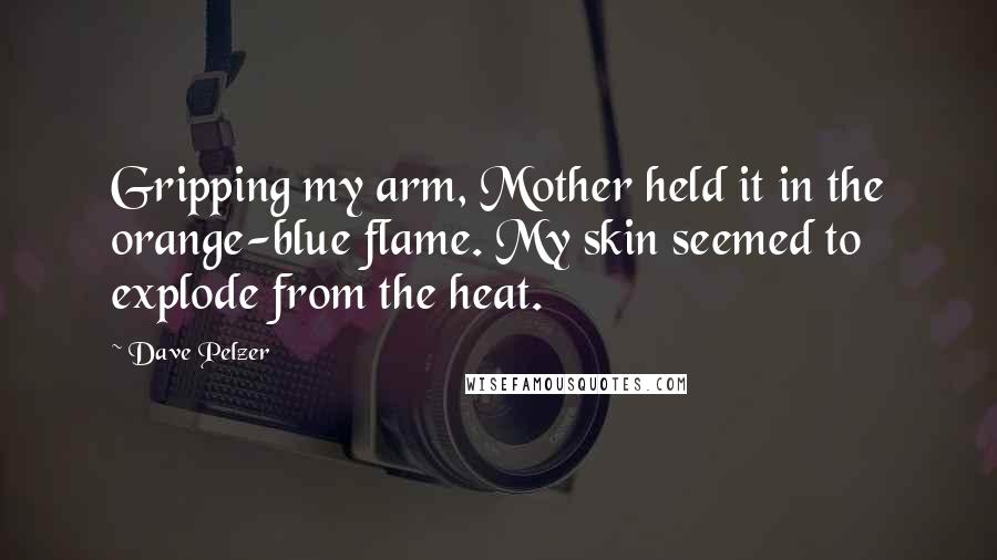 Dave Pelzer Quotes: Gripping my arm, Mother held it in the orange-blue flame. My skin seemed to explode from the heat.