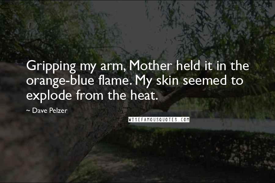 Dave Pelzer Quotes: Gripping my arm, Mother held it in the orange-blue flame. My skin seemed to explode from the heat.