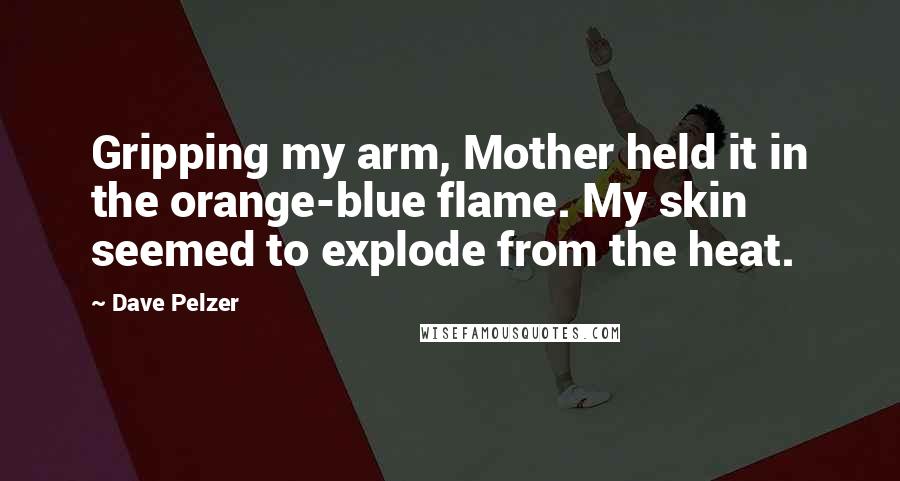 Dave Pelzer Quotes: Gripping my arm, Mother held it in the orange-blue flame. My skin seemed to explode from the heat.