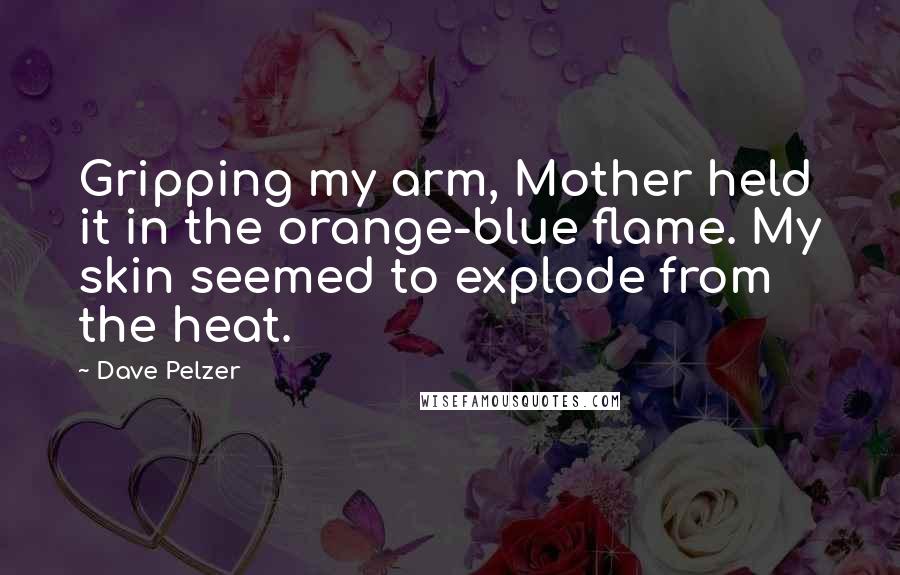 Dave Pelzer Quotes: Gripping my arm, Mother held it in the orange-blue flame. My skin seemed to explode from the heat.