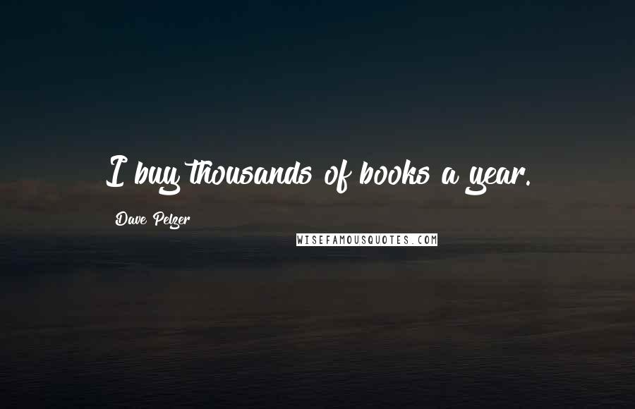 Dave Pelzer Quotes: I buy thousands of books a year.