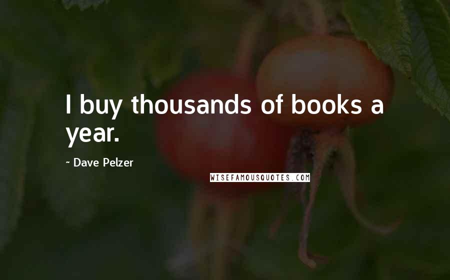Dave Pelzer Quotes: I buy thousands of books a year.