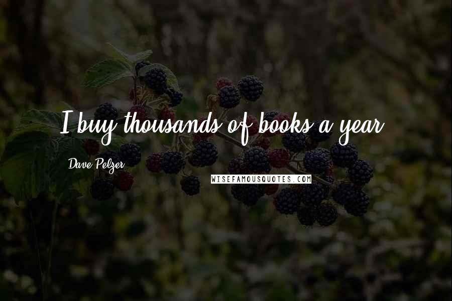 Dave Pelzer Quotes: I buy thousands of books a year.