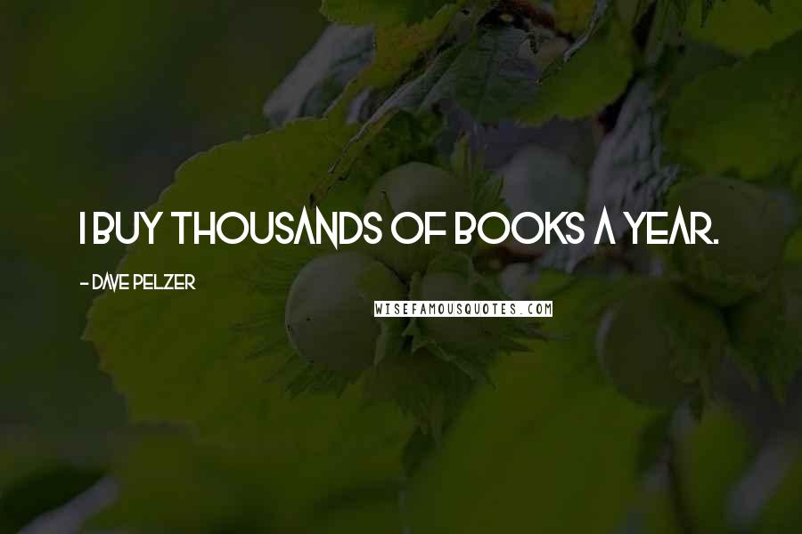 Dave Pelzer Quotes: I buy thousands of books a year.