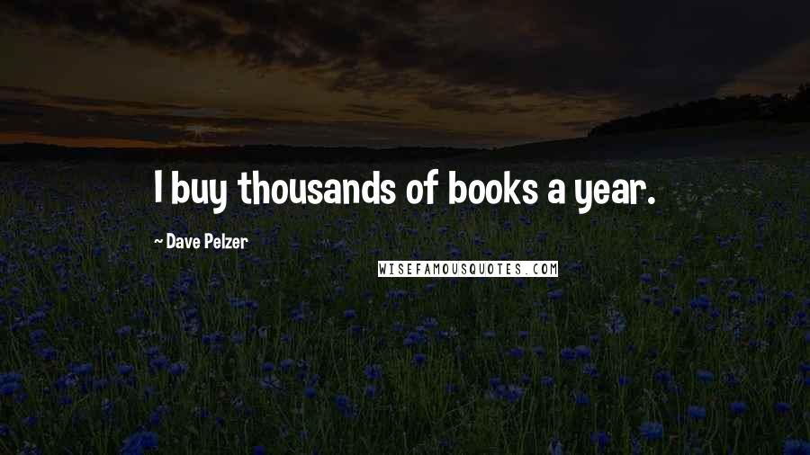 Dave Pelzer Quotes: I buy thousands of books a year.