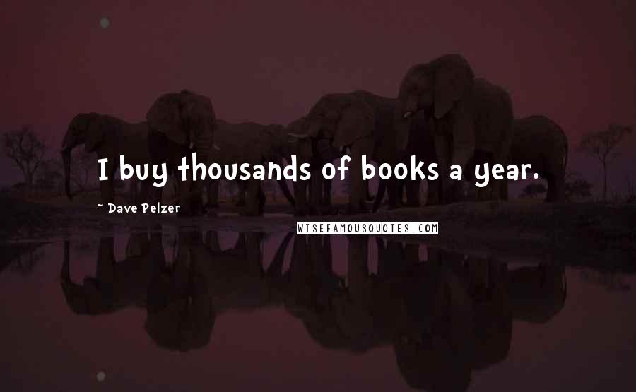 Dave Pelzer Quotes: I buy thousands of books a year.