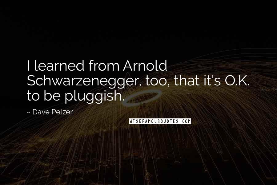 Dave Pelzer Quotes: I learned from Arnold Schwarzenegger, too, that it's O.K. to be pluggish.