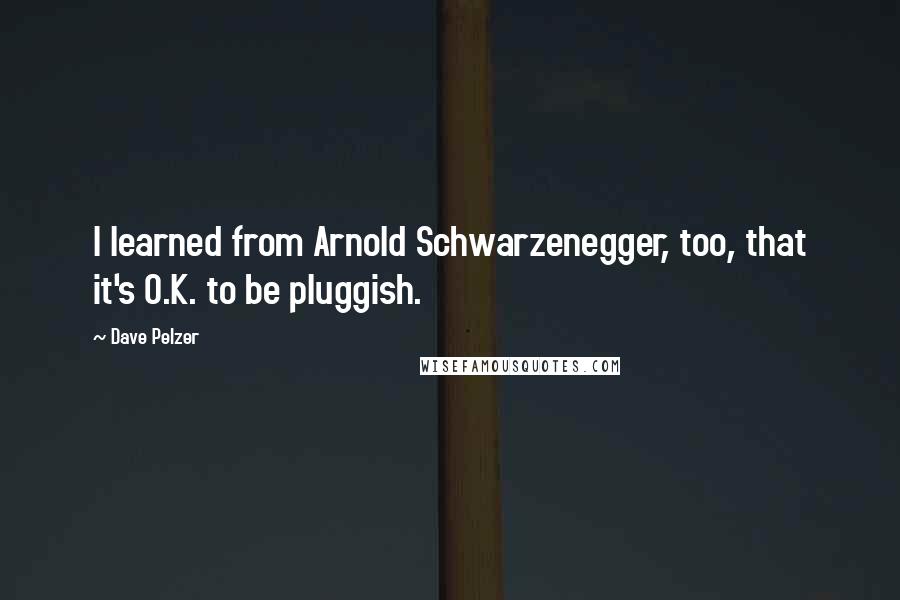 Dave Pelzer Quotes: I learned from Arnold Schwarzenegger, too, that it's O.K. to be pluggish.