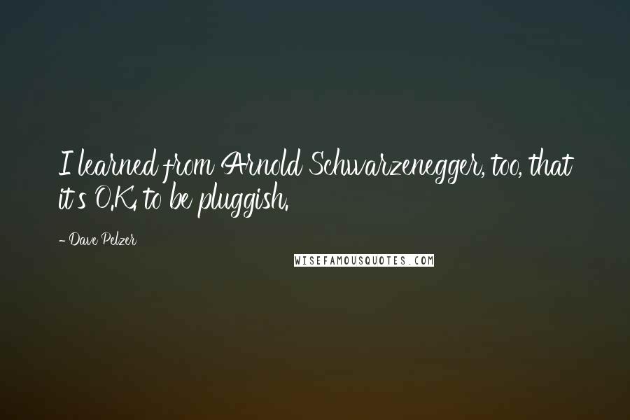 Dave Pelzer Quotes: I learned from Arnold Schwarzenegger, too, that it's O.K. to be pluggish.