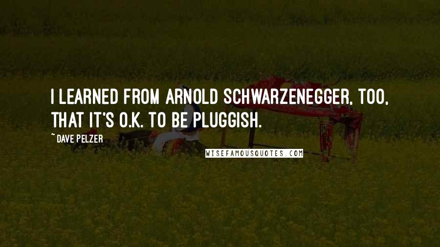 Dave Pelzer Quotes: I learned from Arnold Schwarzenegger, too, that it's O.K. to be pluggish.
