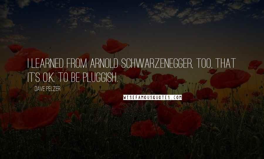 Dave Pelzer Quotes: I learned from Arnold Schwarzenegger, too, that it's O.K. to be pluggish.