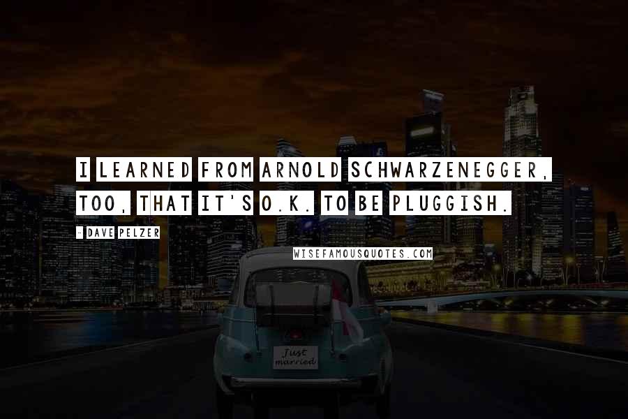 Dave Pelzer Quotes: I learned from Arnold Schwarzenegger, too, that it's O.K. to be pluggish.