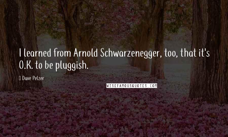 Dave Pelzer Quotes: I learned from Arnold Schwarzenegger, too, that it's O.K. to be pluggish.