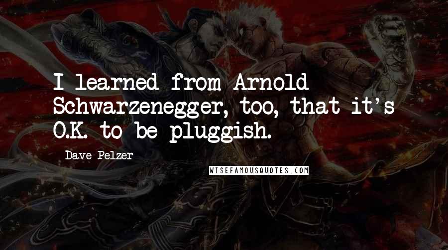 Dave Pelzer Quotes: I learned from Arnold Schwarzenegger, too, that it's O.K. to be pluggish.