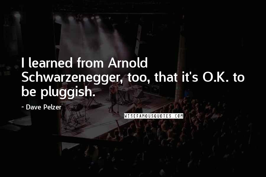 Dave Pelzer Quotes: I learned from Arnold Schwarzenegger, too, that it's O.K. to be pluggish.