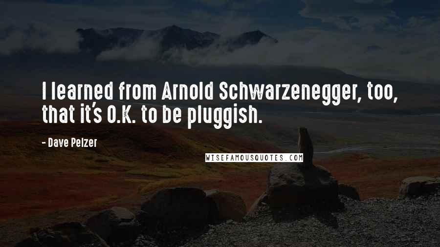 Dave Pelzer Quotes: I learned from Arnold Schwarzenegger, too, that it's O.K. to be pluggish.